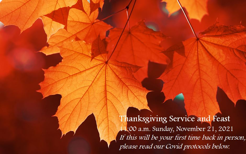 This is a closeup photo of leaves in Fall colors with the words, Thanksgiving Service and Feast 11:00 a.m. Sunday, November 21, 2021 If this will be your first time back in person, please read our Covid protocols below. 